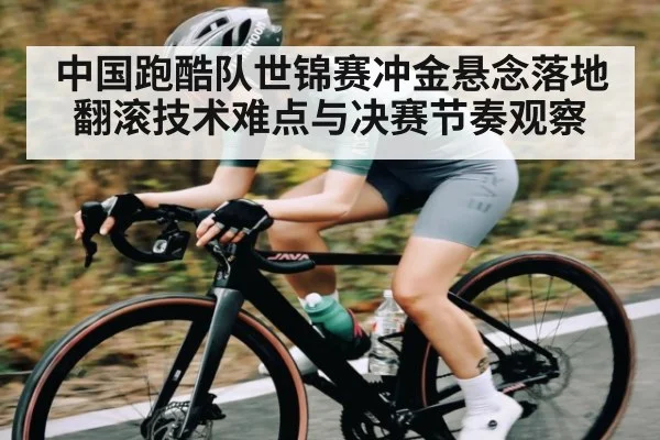 中国跑酷队世锦赛冲金悬念落地翻滚技术难点与决赛节奏观察