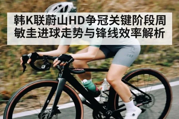 韩K联蔚山HD争冠关键阶段周敏圭进球走势与锋线效率解析