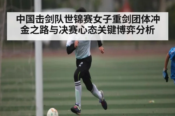 中国击剑队世锦赛女子重剑团体冲金之路与决赛心态关键博弈分析