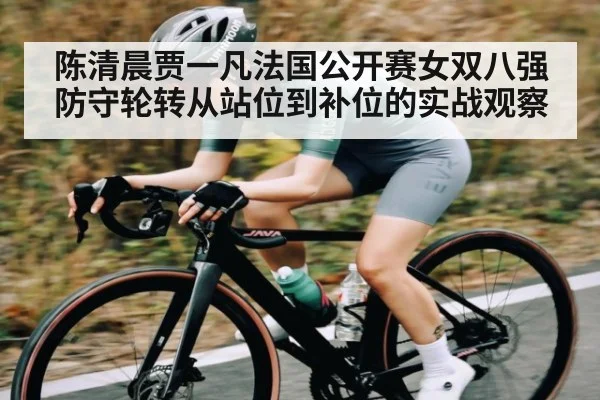 陈清晨贾一凡法国公开赛女双八强防守轮转从站位到补位的实战观察