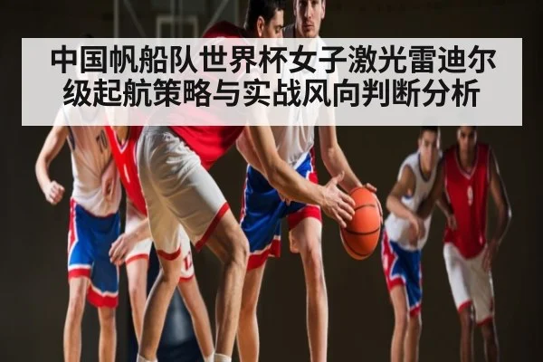 中国帆船队世界杯女子激光雷迪尔级起航策略与实战风向判断分析