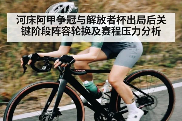 河床阿甲争冠与解放者杯出局后关键阶段阵容轮换及赛程压力分析